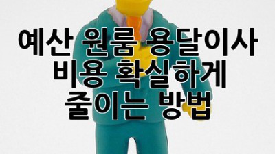 예산 원룸 용달이사 비용, 확실하게 줄이는 방법!