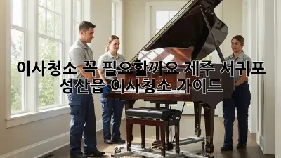 이사청소, 꼭 필요할까요? 제주 서귀포 성산읍 이사청소 가이드