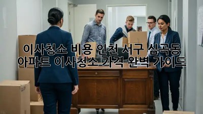 이사청소 비용: 인천 서구 심곡동 아파트 이사청소 가격 완벽 가이드